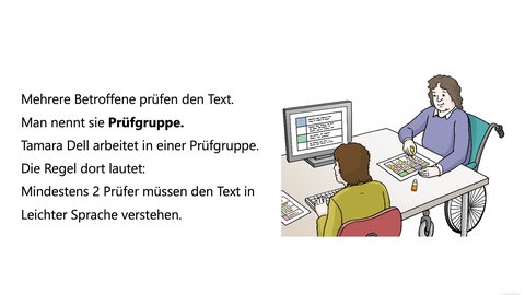 Mehrere Betroffene prüfen den Text. Man nennt sie Prüfgruppe. Tamara Dell arbeitet in einer Prüfgruppe. Die Regel dort lautet: Mindestens 2 Prüfer müssen den Text in Leichter Sprache verstehen.